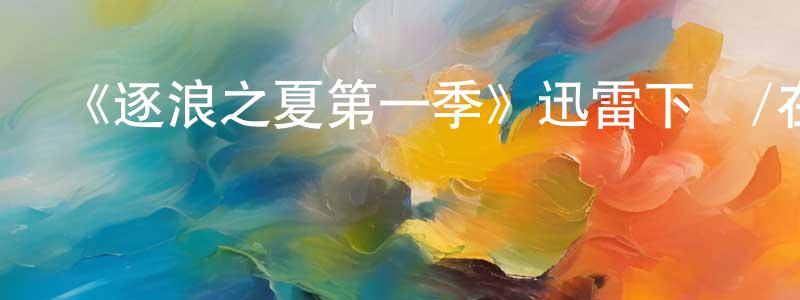 岑建平發布《逐浪之夏第一季》迅雷下載/在線觀看-都市情感-美劇天堂